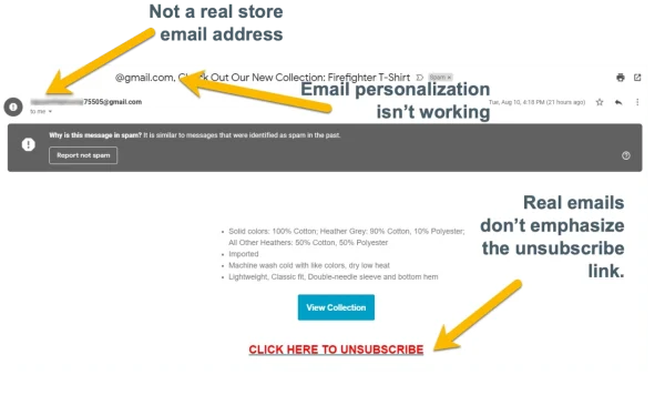Things to be aware of if an email message looks suspicious, Better Business Bureau.

Such as 
- not a real store address
- email personalization isn't working
- real emails do not emphasize the unsubscribe link