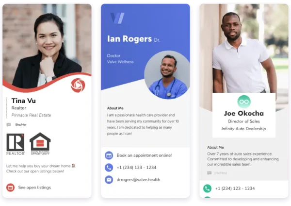 Examples of digital contact cards, HiHello

3 examples of digital contact cards
1) A realtor contact information with their name and logo
2) A doctor's contact card with About Me, Book an Appointment, phone number, and email
3) A car dealership director with a about me and phone number